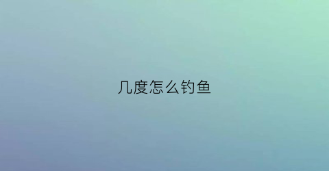 几度怎么钓鱼(多少度适合野钓)