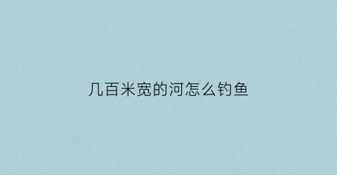 几百米宽的河怎么钓鱼(几百米宽的河怎么钓鱼好)