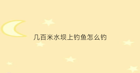 几百米水坝上钓鱼怎么钓(在水坝钓鱼上游还是下游)