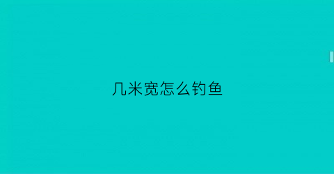 几米宽怎么钓鱼(钓鱼几米杆配几米线)