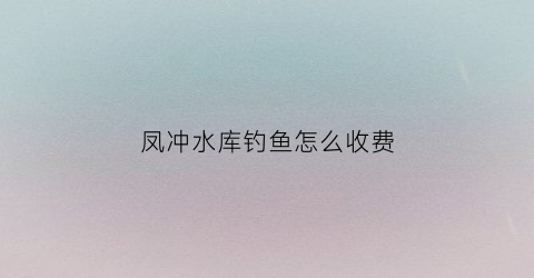 凤冲水库钓鱼怎么收费