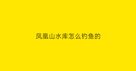 “凤凰山水库怎么钓鱼的(凤凰山山水钓场)
