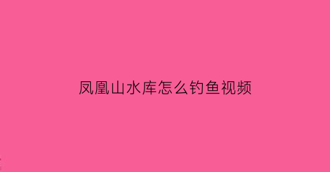 凤凰山水库怎么钓鱼视频(凤凰山水库怎么钓鱼视频教学)