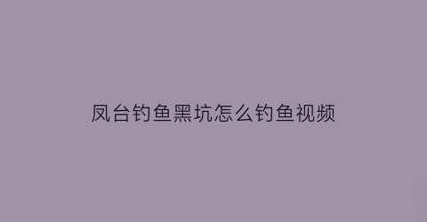 “凤台钓鱼黑坑怎么钓鱼视频(凤台禁钓)