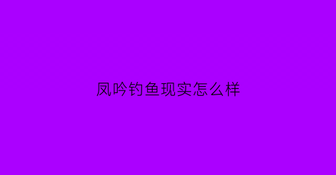 “凤吟钓鱼现实怎么样(凤吟两字有什么含义)