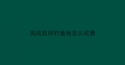凤岗双河钓鱼场怎么收费(东莞凤岗钓鱼场大全)