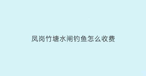 “凤岗竹塘水闸钓鱼怎么收费(凤岗竹塘水闸钓鱼怎么收费的呢)