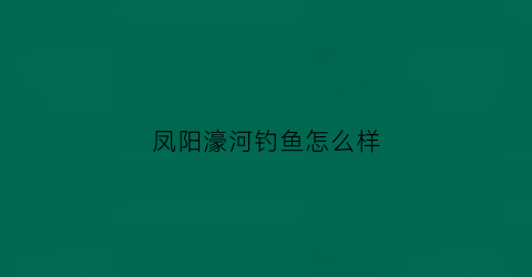 凤阳濠河钓鱼怎么样(濠河钓鱼点)