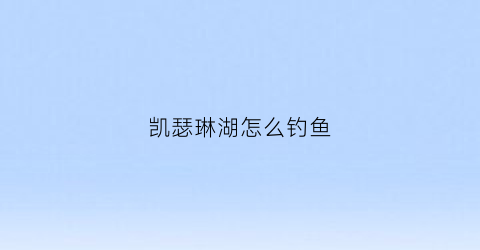 凯瑟琳湖怎么钓鱼(凯瑟琳流程攻略)