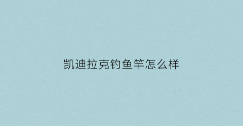 凯迪拉克钓鱼竿怎么样(凯迪拉克鱼缸)