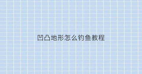 凹凸地形怎么钓鱼教程(凹凸地形怎么钓鱼教程图解)