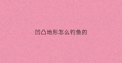 凹凸地形怎么钓鱼的(凹凸地形怎么钓鱼的)