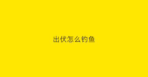 出伏怎么钓鱼(出伏后钓鱼)