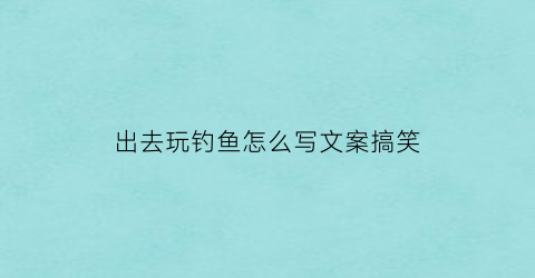 “出去玩钓鱼怎么写文案搞笑(出去玩钓鱼怎么写文案搞笑句子)