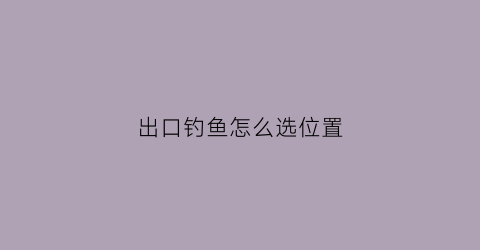 出口钓鱼怎么选位置(出口渔具)