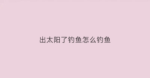 出太阳了钓鱼怎么钓鱼(出大太阳好钓鱼吗)