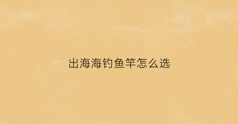 出海海钓鱼竿怎么选(出大海钓鱼用什么海杆)