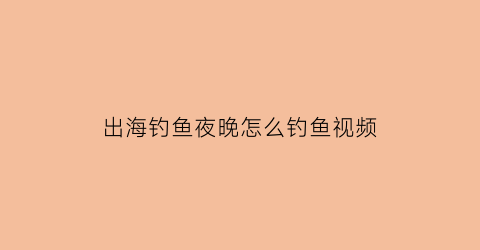 出海钓鱼夜晚怎么钓鱼视频