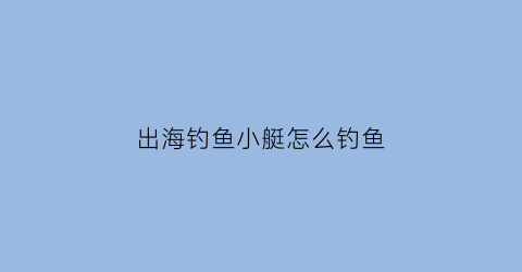 “出海钓鱼小艇怎么钓鱼(出海钓鱼小艇怎么钓鱼视频)