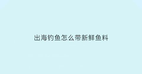 出海钓鱼怎么带新鲜鱼料