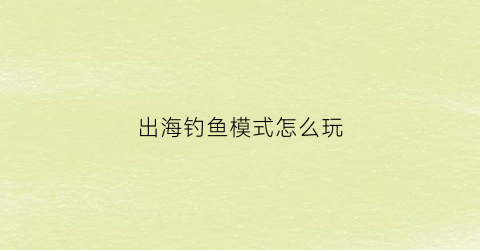 出海钓鱼模式怎么玩(出海钓鱼攻略)