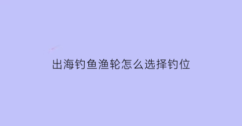 出海钓鱼渔轮怎么选择钓位(海钓渔轮推荐)