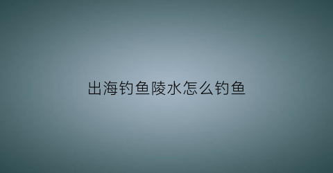 出海钓鱼陵水怎么钓鱼(陵水出海钓鱼一日游)
