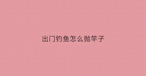 出门钓鱼怎么抛竿子(钓鱼怎么抛杆子)