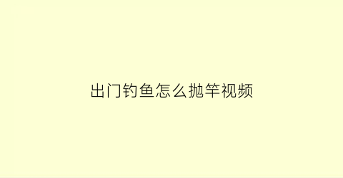 出门钓鱼怎么抛竿视频(钓鱼如何抛竿准确视频)