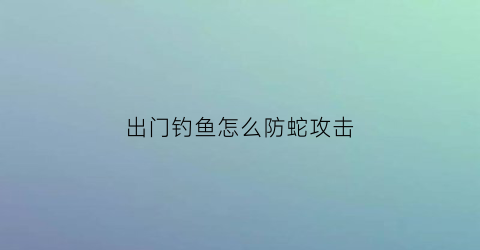 出门钓鱼怎么防蛇攻击