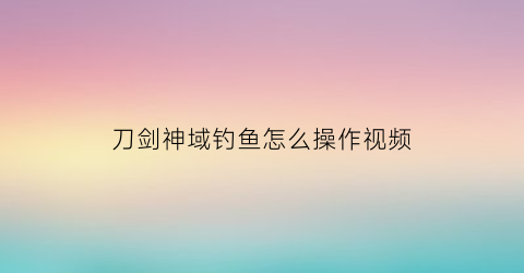 “刀剑神域钓鱼怎么操作视频(刀剑神域每日任务)