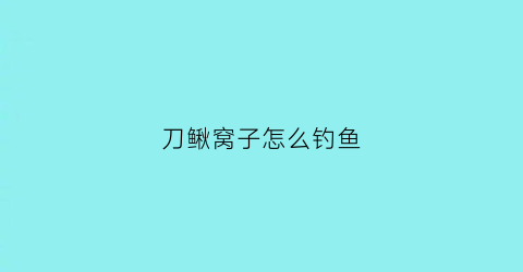 刀鳅窝子怎么钓鱼(刀鳅窝子怎么钓鱼好)