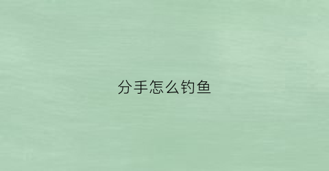 分手怎么钓鱼(分手了怎么搭话)