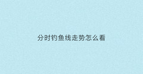 分时钓鱼线走势怎么看(分时钓鱼走势)
