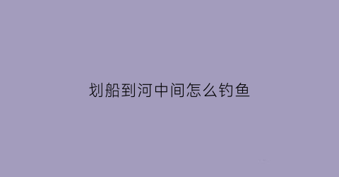 “划船到河中间怎么钓鱼(划船钓鱼钓什么地方好)