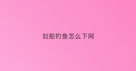 划船钓鱼怎么下网(划船钓鱼怎么下网视频)