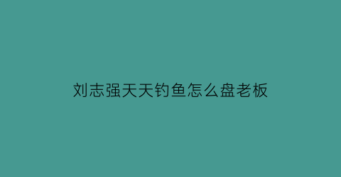 刘志强天天钓鱼怎么盘老板