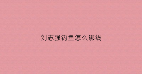 刘志强钓鱼怎么绑线