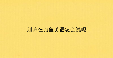 “刘涛在钓鱼英语怎么说呢