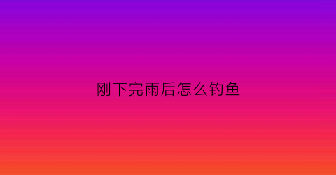 刚下完雨后怎么钓鱼(刚下完雨后怎么钓鱼最好)