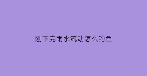 “刚下完雨水流动怎么钓鱼(刚下完雨钓鱼用什么饵料)