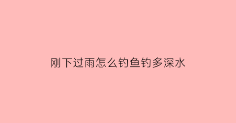 刚下过雨怎么钓鱼钓多深水(刚下过雨怎么钓鱼钓多深水好)