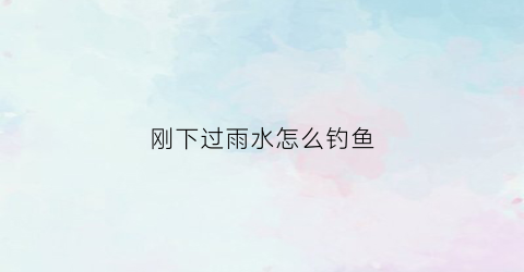 刚下过雨水怎么钓鱼(刚下过雨水怎么钓鱼好)