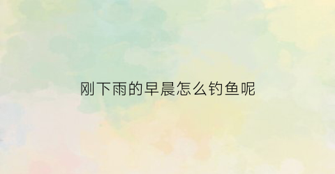 刚下雨的早晨怎么钓鱼呢(下小雨过后早上钓鱼好口吗)