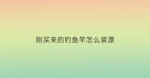 刚买来的钓鱼竿怎么装漂