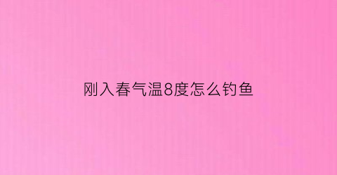 “刚入春气温8度怎么钓鱼(刚入春气温8度怎么钓鱼呢)