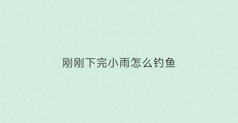 刚刚下完小雨怎么钓鱼(刚下完雨适合钓什么鱼)