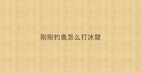 刚刚钓鱼怎么打冰窟(冰钓鱼怎么钓)