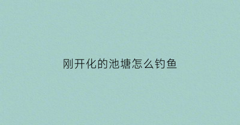 “刚开化的池塘怎么钓鱼(开化清水鱼养殖池怎么建的)