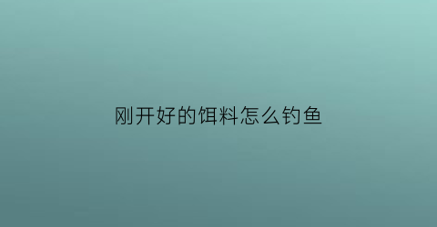 刚开好的饵料怎么钓鱼(刚开好的饵料怎么钓鱼最好)
